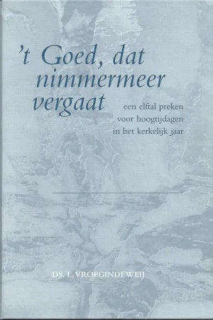 ‘t Goed, dat nimmermeer vergaat : een elftal preken voor hoogtijdagen in het kerkelijk jaar – ds. L. Vroegindeweij Actieprijs