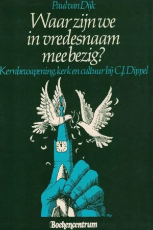 Waar zijn we in vredesnaam mee bezig? : kernbewapening, kerk en cultuur bij C.J. Dippel – Paul van Dijk Exclusieve Aanbieding